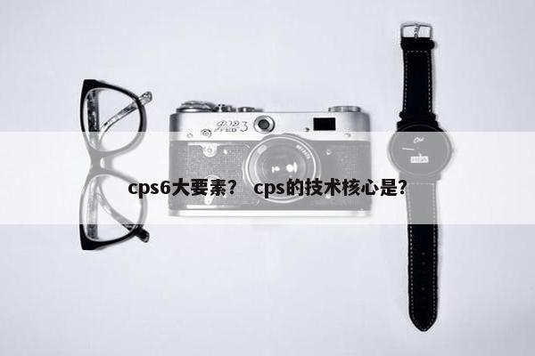 cps6大要素？ cps的技术核心是？