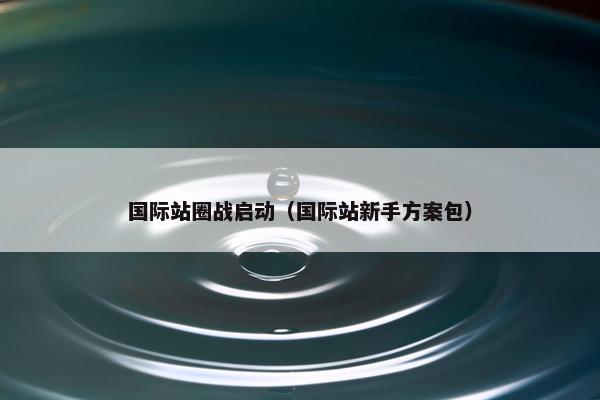 国际站圈战启动（国际站新手方案包）