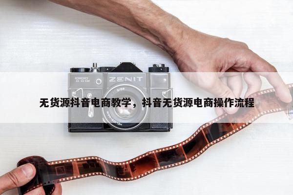 无货源抖音电商教学，抖音无货源电商操作流程