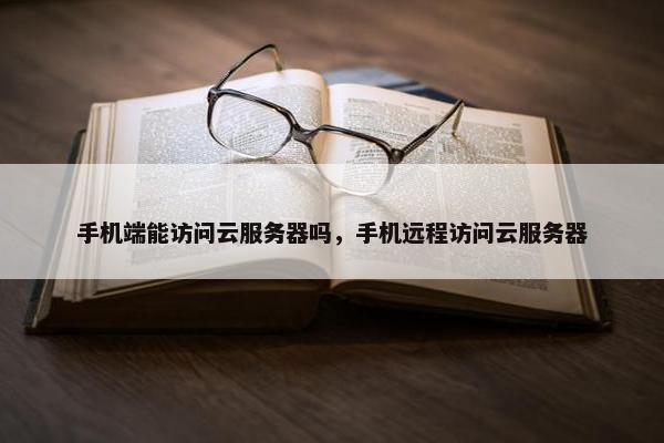 手机端能访问云服务器吗，手机远程访问云服务器