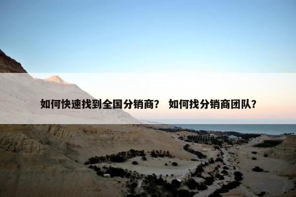 如何快速找到全国分销商？ 如何找分销商团队？
