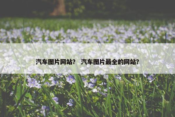 汽车图片网站？ 汽车图片最全的网站？