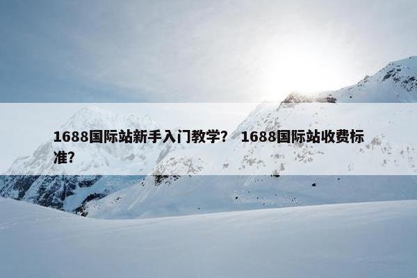 1688国际站新手入门教学？ 1688国际站收费标准？