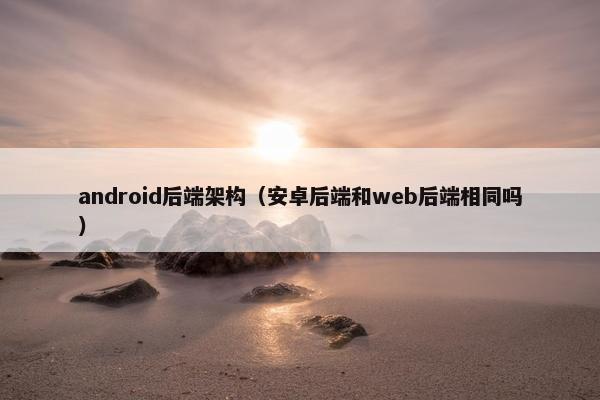 android后端架构（安卓后端和web后端相同吗）
