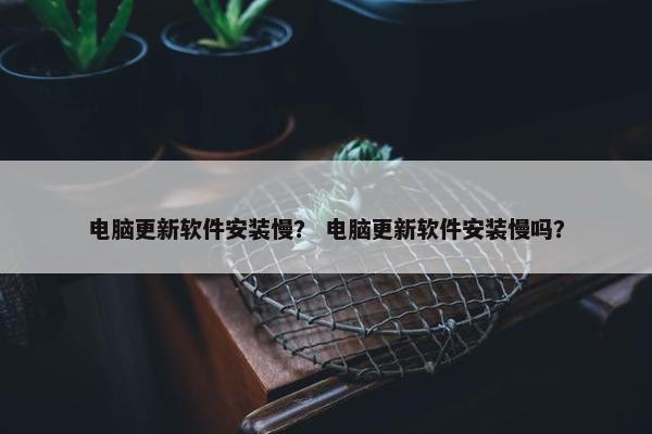 电脑更新软件安装慢？ 电脑更新软件安装慢吗？
