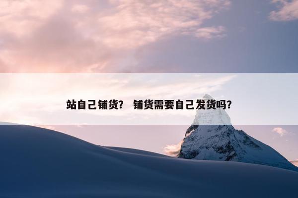 站自己铺货？ 铺货需要自己发货吗？