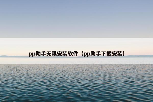 pp助手无限安装软件（pp助手下载安装）