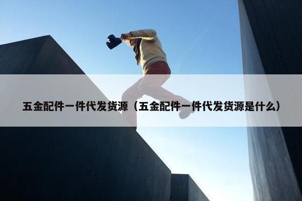 五金配件一件代发货源（五金配件一件代发货源是什么）