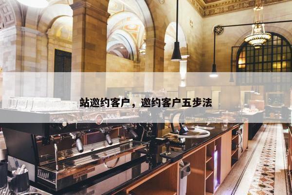 站邀约客户，邀约客户五步法