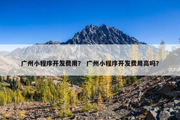 广州小程序开发费用？ 广州小程序开发费用高吗？
