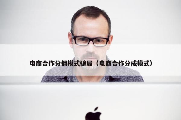 电商合作分佣模式骗局（电商合作分成模式）