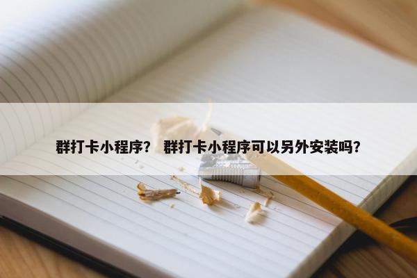 群打卡小程序？ 群打卡小程序可以另外安装吗？