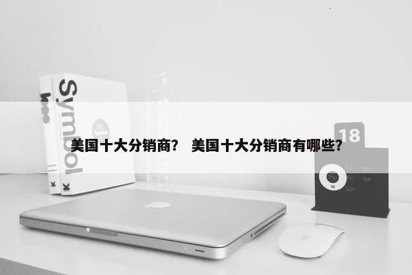 美国十大分销商？ 美国十大分销商有哪些？