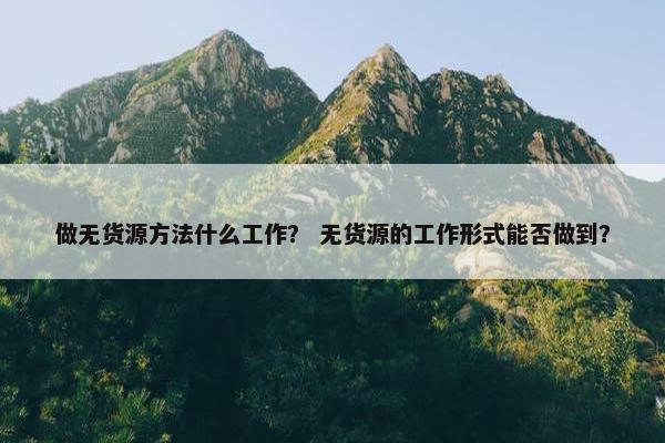 做无货源方法什么工作？ 无货源的工作形式能否做到？