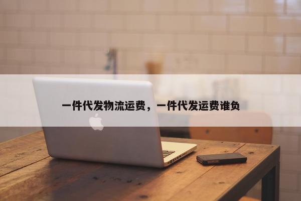一件代发物流运费，一件代发运费谁负
