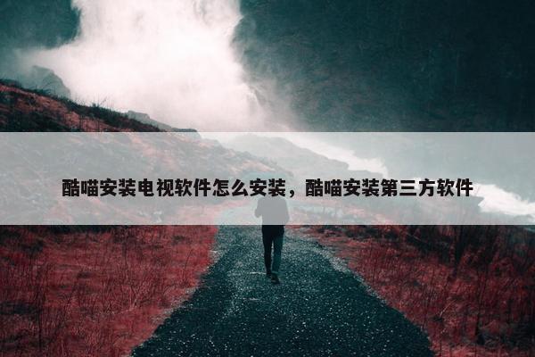 酷喵安装电视软件怎么安装，酷喵安装第三方软件