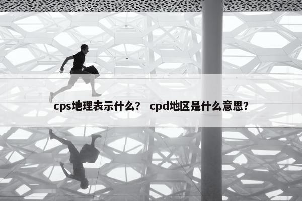 cps地理表示什么？ cpd地区是什么意思？