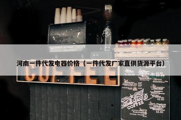 河南一件代发电器价格（一件代发厂家直供货源平台）