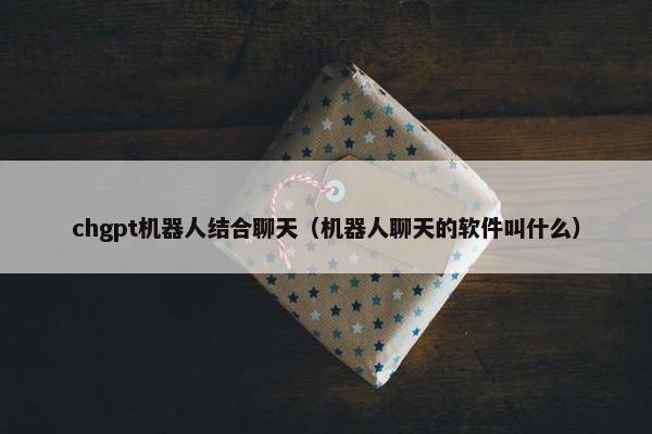 chgpt机器人结合聊天（机器人聊天的软件叫什么）