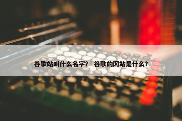 谷歌站叫什么名字？ 谷歌的网站是什么？