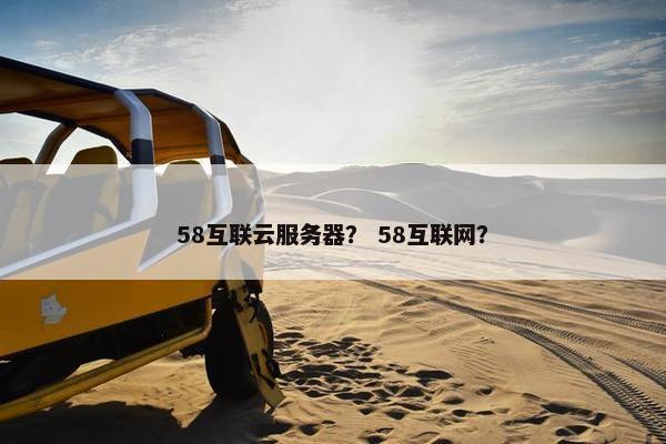 58互联云服务器？ 58互联网？