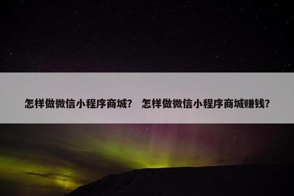 怎样做微信小程序商城？ 怎样做微信小程序商城赚钱？