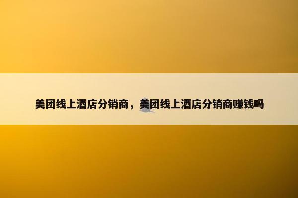美团线上酒店分销商，美团线上酒店分销商赚钱吗