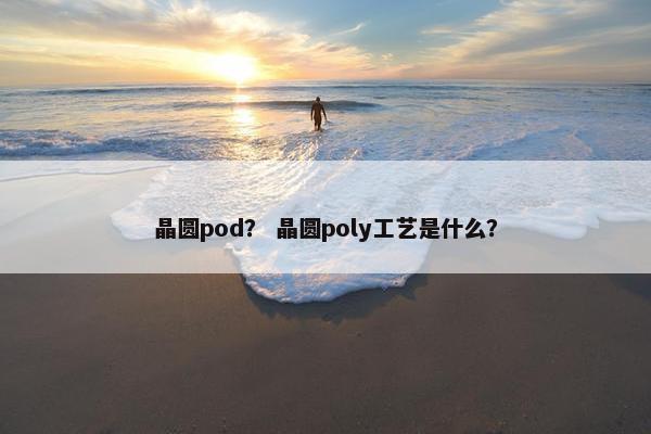 晶圆pod？ 晶圆poly工艺是什么？