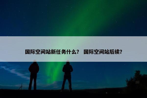 国际空间站新任务什么？ 国际空间站后续？