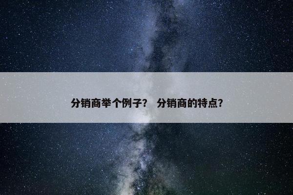 分销商举个例子？ 分销商的特点？