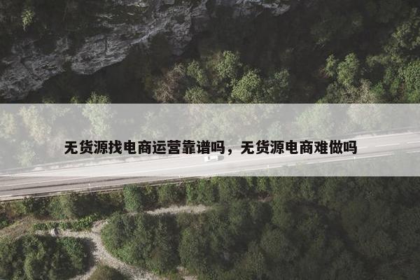 无货源找电商运营靠谱吗，无货源电商难做吗