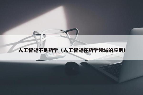 人工智能不足药学（人工智能在药学领域的应用）