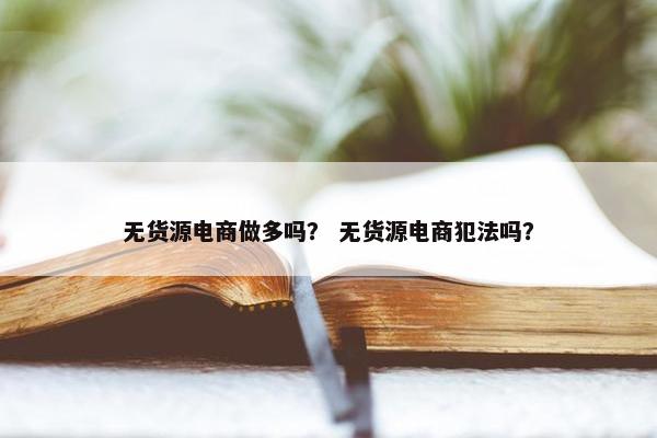无货源电商做多吗？ 无货源电商犯法吗？