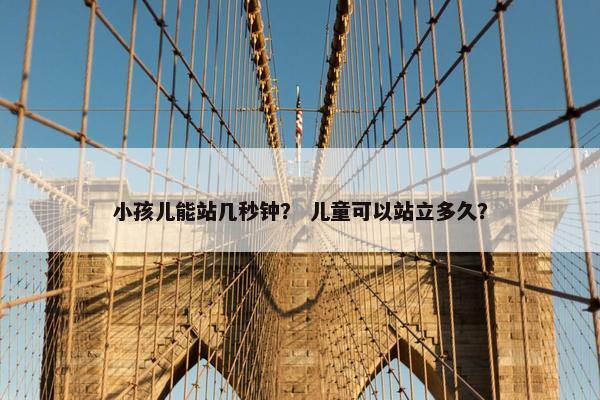 小孩儿能站几秒钟？ 儿童可以站立多久？