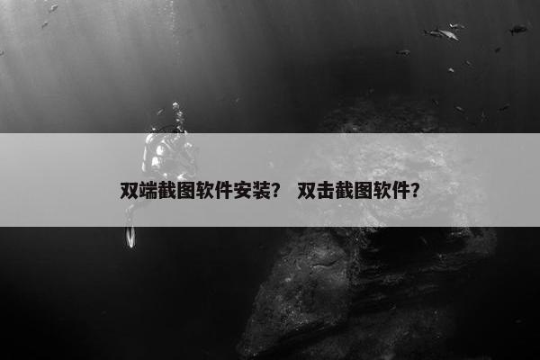 双端截图软件安装？ 双击截图软件？