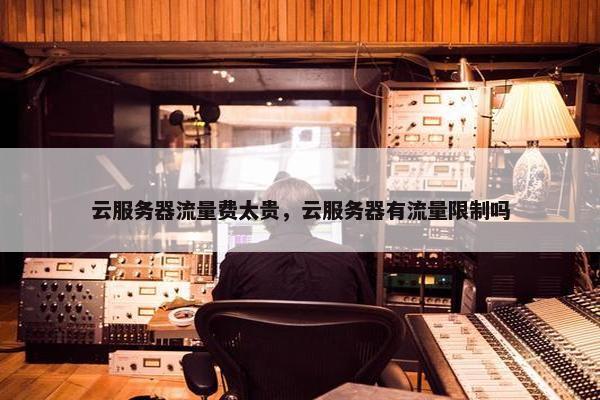 云服务器流量费太贵，云服务器有流量限制吗