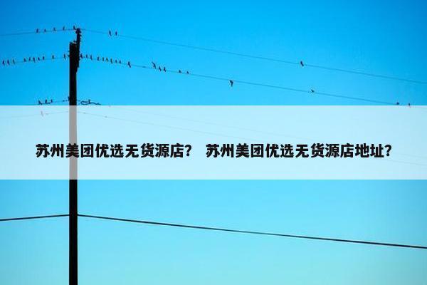 苏州美团优选无货源店？ 苏州美团优选无货源店地址？