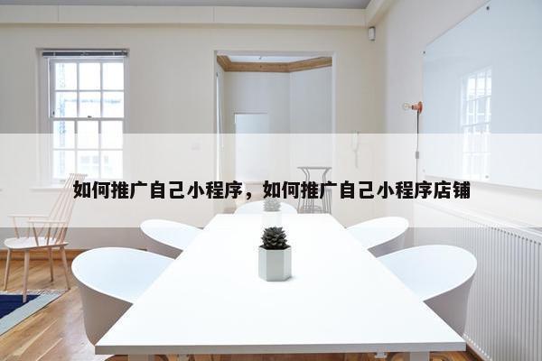 如何推广自己小程序，如何推广自己小程序店铺