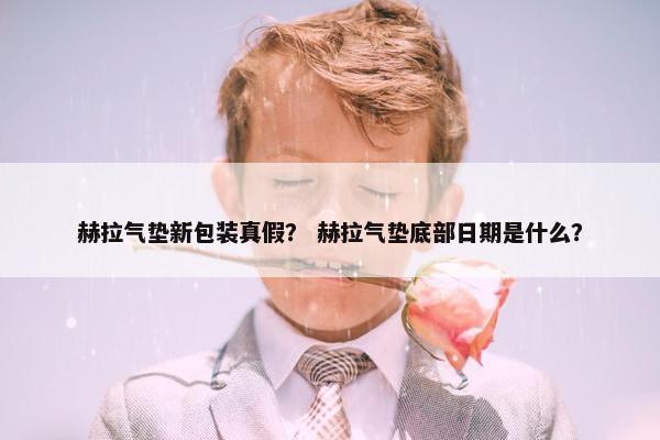 赫拉气垫新包装真假？ 赫拉气垫底部日期是什么？