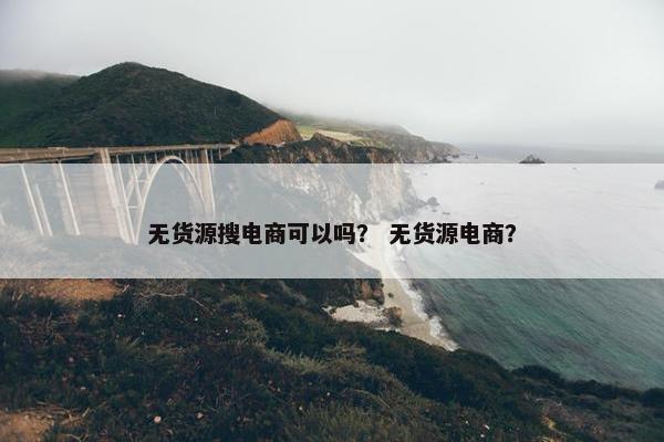 无货源搜电商可以吗？ 无货源电商？