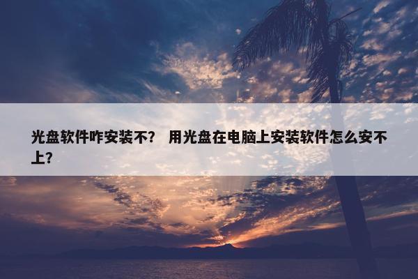 光盘软件咋安装不？ 用光盘在电脑上安装软件怎么安不上？