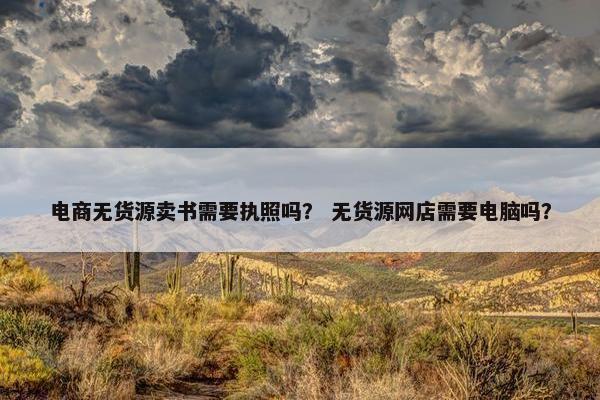 电商无货源卖书需要执照吗？ 无货源网店需要电脑吗？
