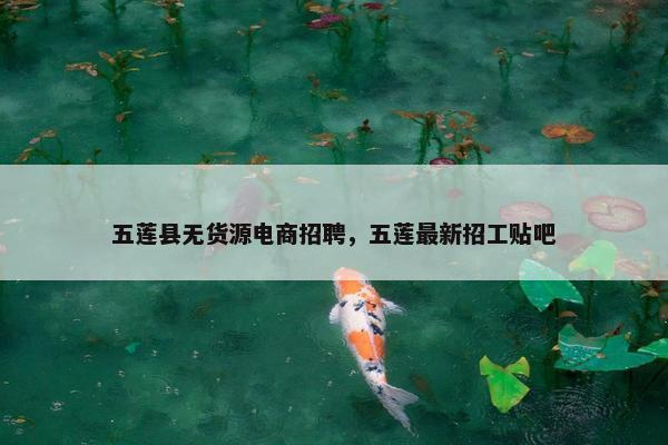 五莲县无货源电商招聘，五莲最新招工贴吧