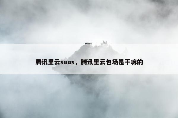 腾讯里云saas，腾讯里云包场是干嘛的
