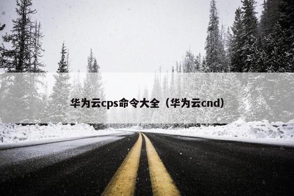 华为云cps命令大全（华为云cnd）