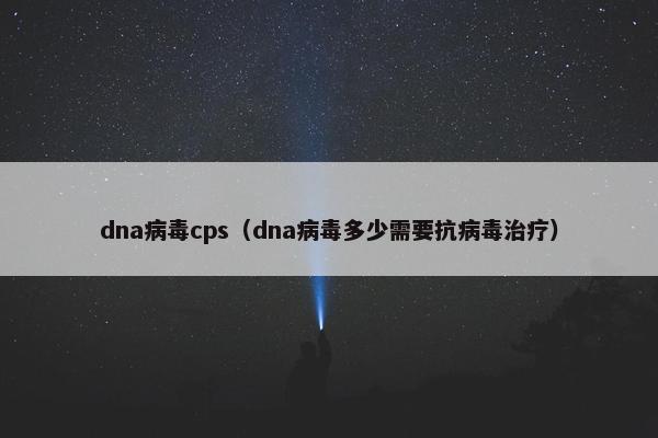 dna病毒cps（dna病毒多少需要抗病毒治疗）