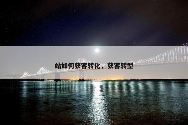 站如何获客转化，获客转型