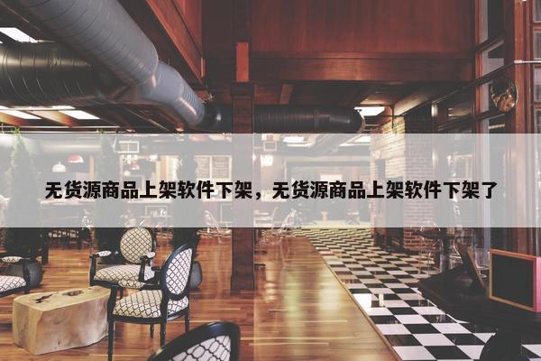 无货源商品上架软件下架，无货源商品上架软件下架了