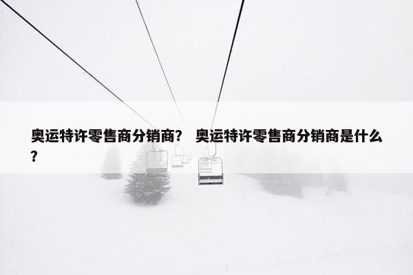 奥运特许零售商分销商？ 奥运特许零售商分销商是什么？