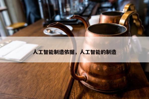 人工智能制造依据，人工智能的制造